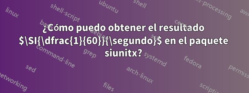 ¿Cómo puedo obtener el resultado $\SI{\dfrac{1}{60}}{\segundo}$ en el paquete siunitx?