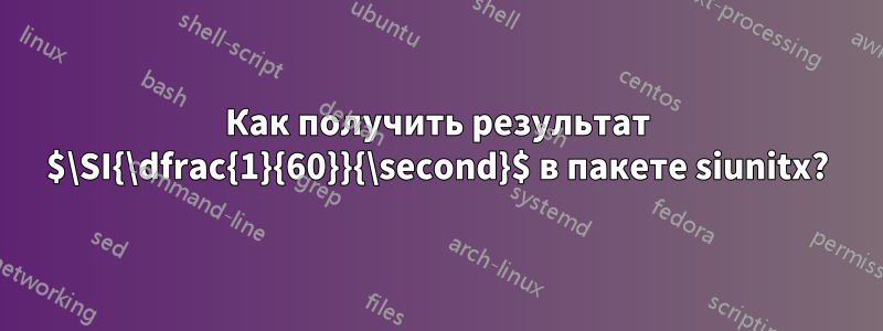 Как получить результат $\SI{\dfrac{1}{60}}{\second}$ в пакете siunitx?