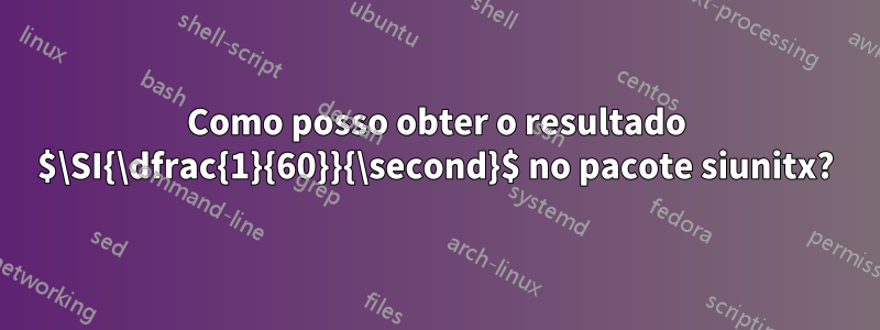 Como posso obter o resultado $\SI{\dfrac{1}{60}}{\second}$ no pacote siunitx?