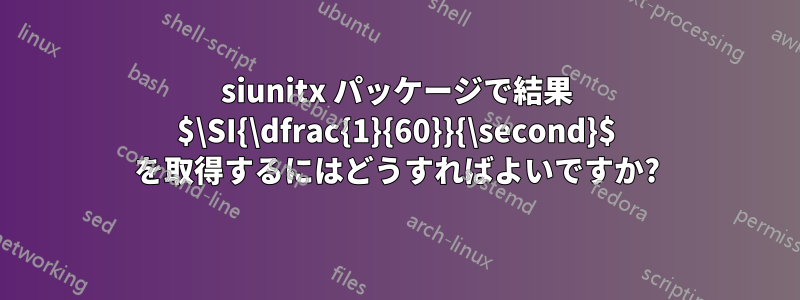 siunitx パッケージで結果 $\SI{\dfrac{1}{60}}{\second}$ を取得するにはどうすればよいですか?