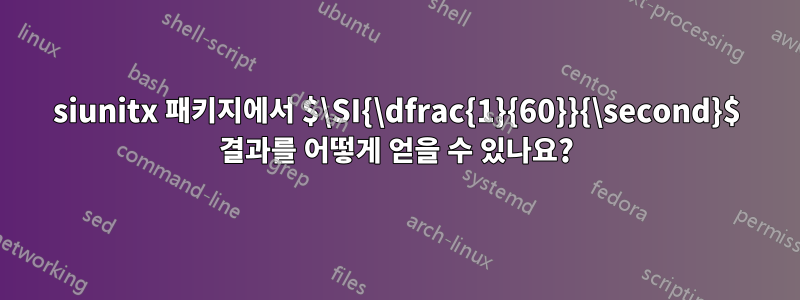 siunitx 패키지에서 $\SI{\dfrac{1}{60}}{\second}$ 결과를 어떻게 얻을 수 있나요?