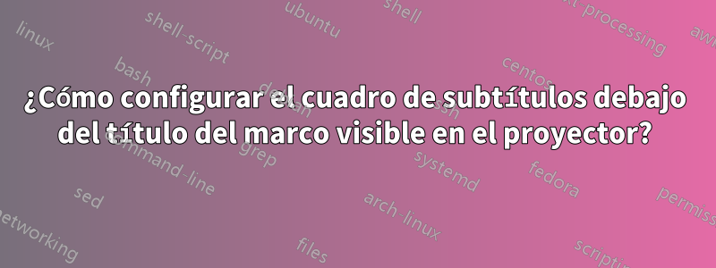 ¿Cómo configurar el cuadro de subtítulos debajo del título del marco visible en el proyector?