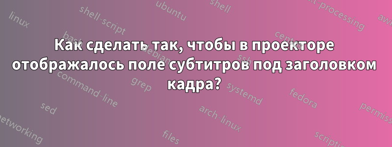 Как сделать так, чтобы в проекторе отображалось поле субтитров под заголовком кадра?