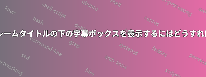 ビーマーでフレームタイトルの下の字幕ボックスを表示するにはどうすればよいですか?