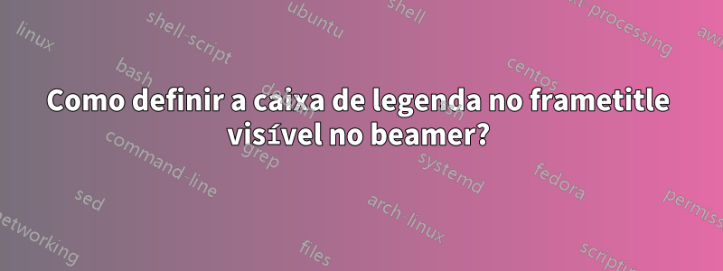 Como definir a caixa de legenda no frametitle visível no beamer?