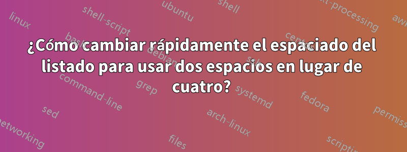 ¿Cómo cambiar rápidamente el espaciado del listado para usar dos espacios en lugar de cuatro?