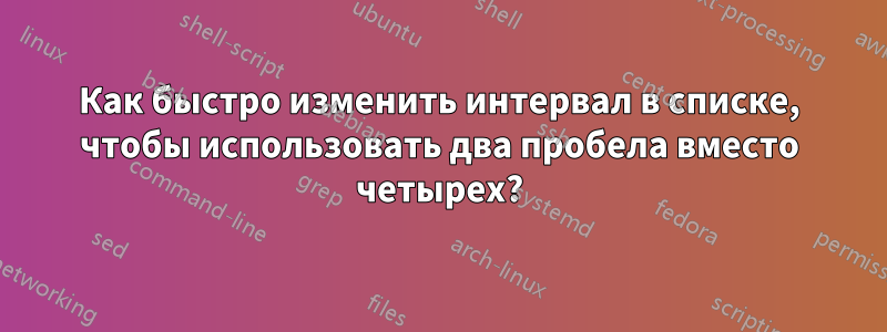 Как быстро изменить интервал в списке, чтобы использовать два пробела вместо четырех?