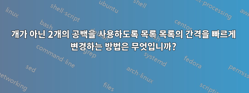 4개가 아닌 2개의 공백을 사용하도록 목록 목록의 간격을 빠르게 변경하는 방법은 무엇입니까?