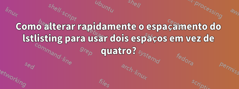 Como alterar rapidamente o espaçamento do lstlisting para usar dois espaços em vez de quatro?