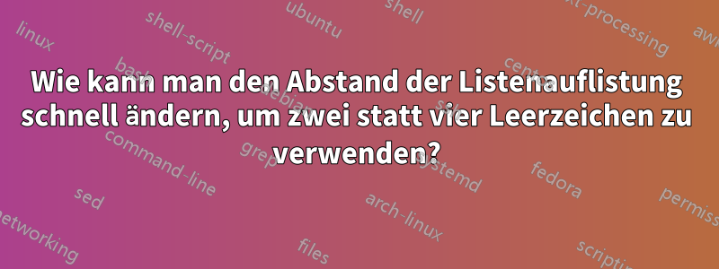 Wie kann man den Abstand der Listenauflistung schnell ändern, um zwei statt vier Leerzeichen zu verwenden?