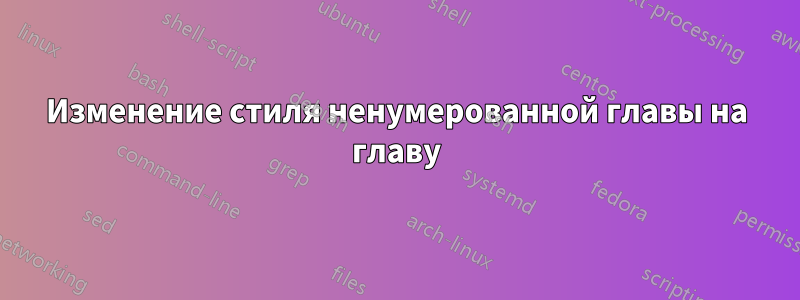 Изменение стиля ненумерованной главы на главу