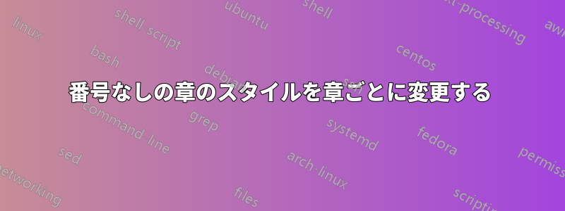 番号なしの章のスタイルを章ごとに変更する