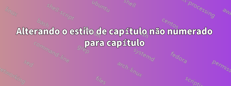 Alterando o estilo de capítulo não numerado para capítulo