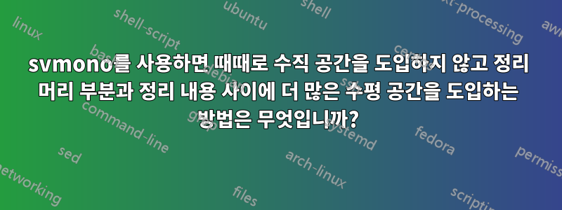 svmono를 사용하면 때때로 수직 공간을 도입하지 않고 정리 머리 부분과 정리 내용 사이에 더 많은 수평 공간을 도입하는 방법은 무엇입니까?