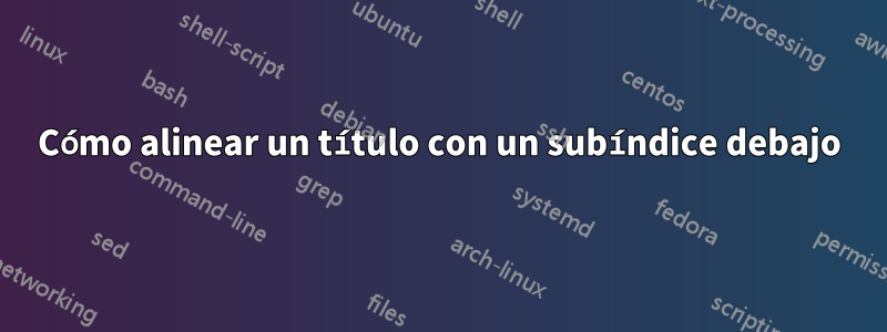 Cómo alinear un título con un subíndice debajo