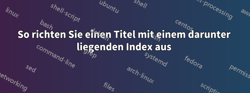 So richten Sie einen Titel mit einem darunter liegenden Index aus