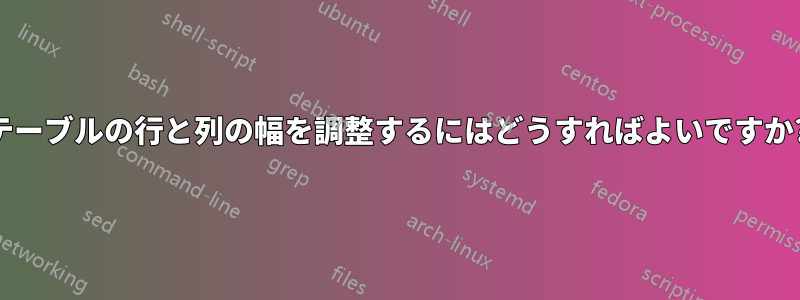 テーブルの行と列の幅を調整するにはどうすればよいですか?