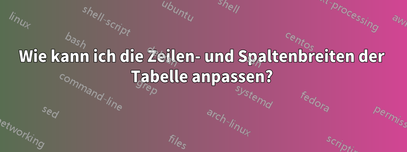 Wie kann ich die Zeilen- und Spaltenbreiten der Tabelle anpassen?