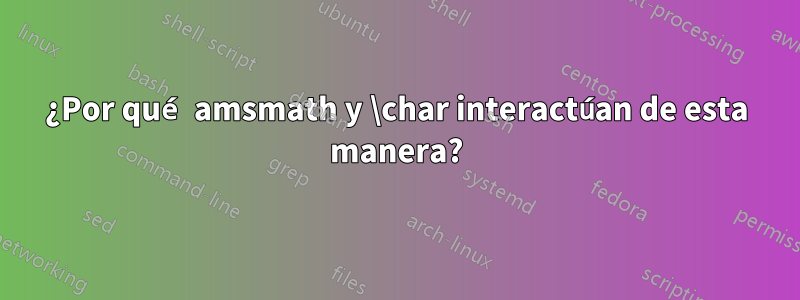 ¿Por qué amsmath y \char interactúan de esta manera?