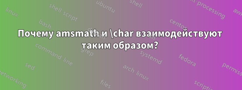 Почему amsmath и \char взаимодействуют таким образом?