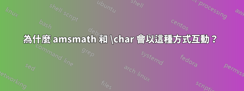 為什麼 amsmath 和 \char 會以這種方式互動？