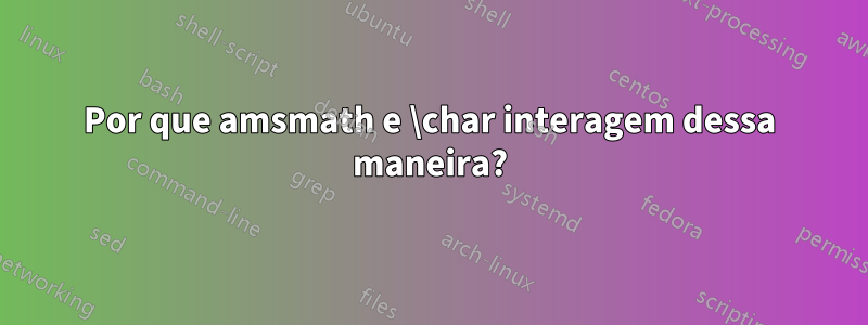 Por que amsmath e \char interagem dessa maneira?