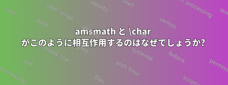 amsmath と \char がこのように相互作用するのはなぜでしょうか?