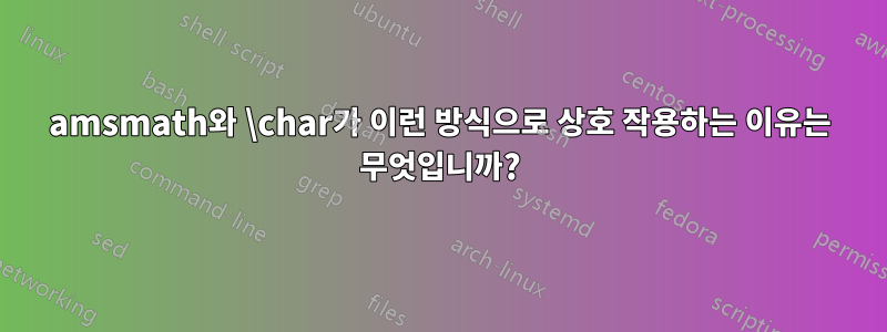 amsmath와 \char가 이런 방식으로 상호 작용하는 이유는 무엇입니까?