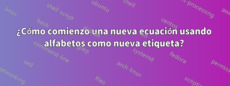 ¿Cómo comienzo una nueva ecuación usando alfabetos como nueva etiqueta?