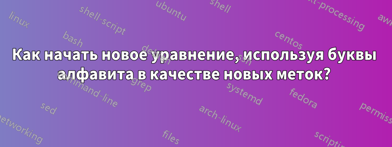 Как начать новое уравнение, используя буквы алфавита в качестве новых меток?