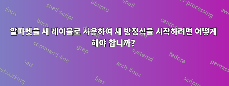 알파벳을 새 레이블로 사용하여 새 방정식을 시작하려면 어떻게 해야 합니까?