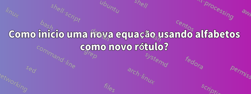 Como inicio uma nova equação usando alfabetos como novo rótulo?