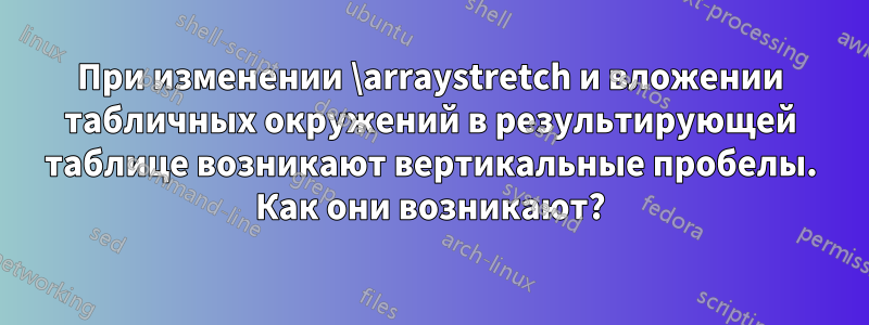 При изменении \arraystretch и вложении табличных окружений в результирующей таблице возникают вертикальные пробелы. Как они возникают?