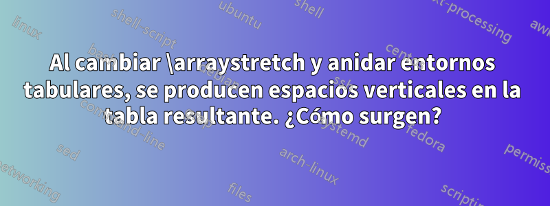 Al cambiar \arraystretch y anidar entornos tabulares, se producen espacios verticales en la tabla resultante. ¿Cómo surgen?