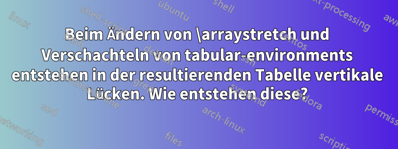 Beim Ändern von \arraystretch und Verschachteln von tabular-environments entstehen in der resultierenden Tabelle vertikale Lücken. Wie entstehen diese?