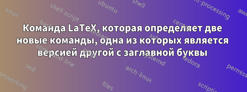 Команда LaTeX, которая определяет две новые команды, одна из которых является версией другой с заглавной буквы