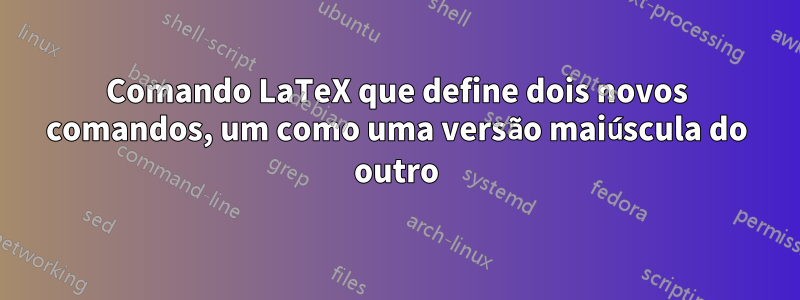 Comando LaTeX que define dois novos comandos, um como uma versão maiúscula do outro