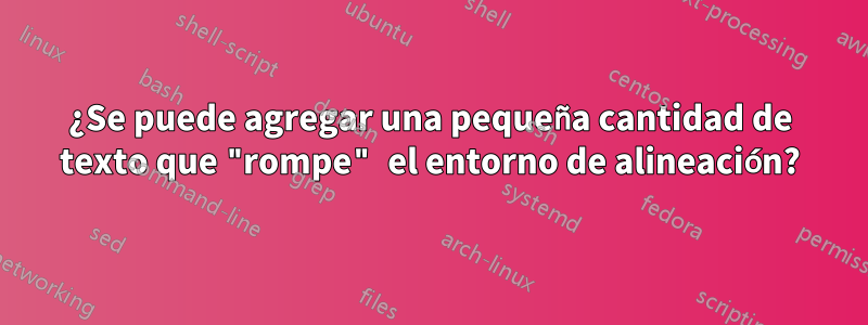 ¿Se puede agregar una pequeña cantidad de texto que "rompe" el entorno de alineación?