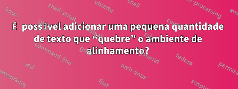 É possível adicionar uma pequena quantidade de texto que “quebre” o ambiente de alinhamento?