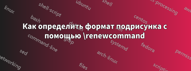 Как определить формат подрисунка с помощью \renewcommand