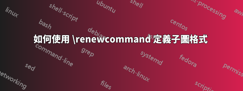 如何使用 \renewcommand 定義子圖格式