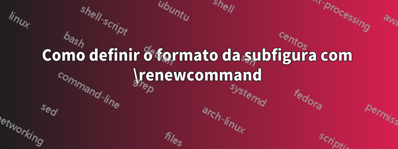 Como definir o formato da subfigura com \renewcommand