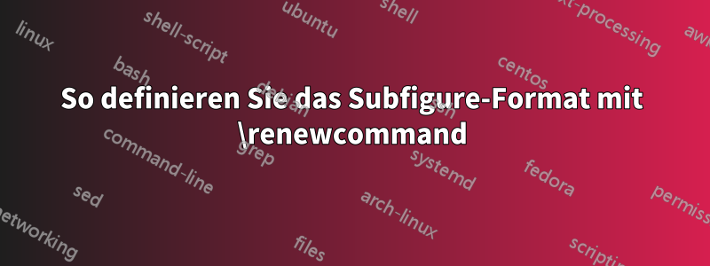 So definieren Sie das Subfigure-Format mit \renewcommand