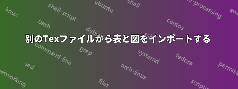 別のTexファイルから表と図をインポートする