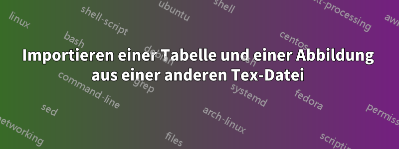 Importieren einer Tabelle und einer Abbildung aus einer anderen Tex-Datei