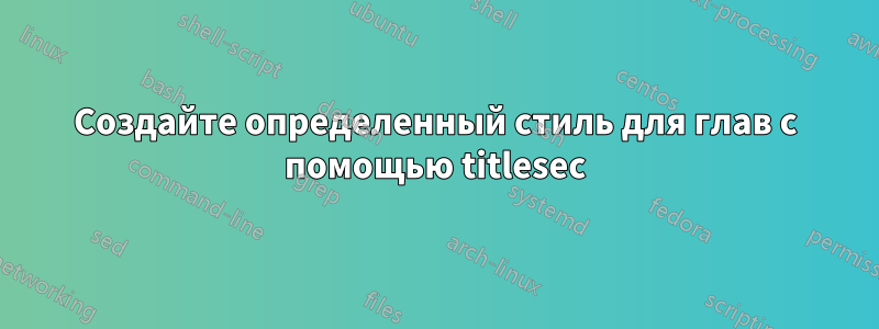 Создайте определенный стиль для глав с помощью titlesec