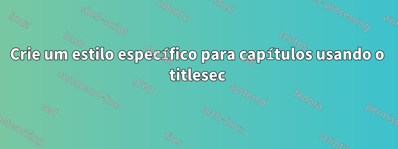 Crie um estilo específico para capítulos usando o titlesec