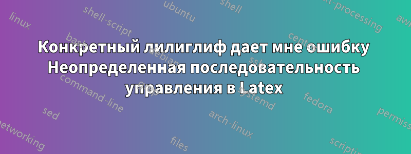 Конкретный лилиглиф дает мне ошибку Неопределенная последовательность управления в Latex