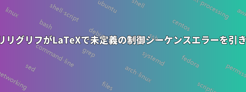 特定のリリグリフがLaTeXで未定義の制御シーケンスエラーを引き起こす