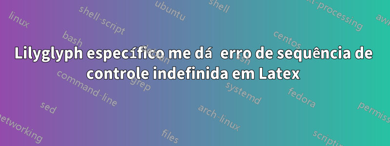 Lilyglyph específico me dá erro de sequência de controle indefinida em Latex